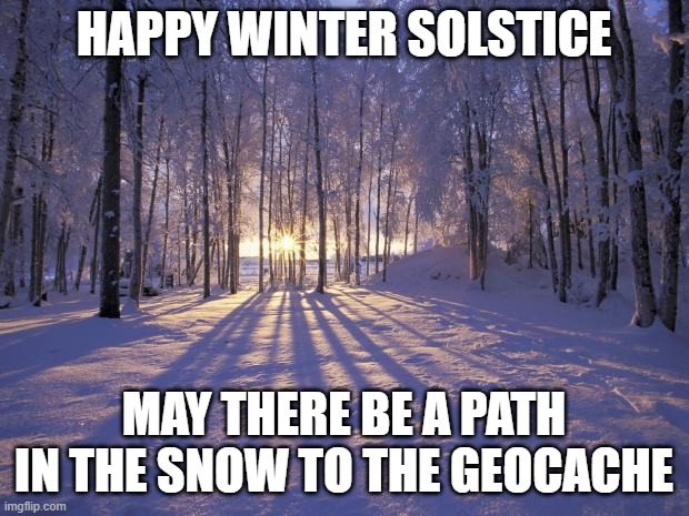 Winter Solstice | HAPPY WINTER SOLSTICE; MAY THERE BE A PATH IN THE SNOW TO THE GEOCACHE | image tagged in winter solstice | made w/ Imgflip meme maker