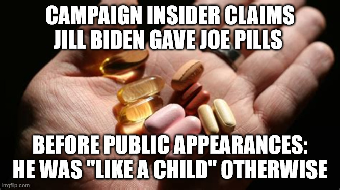 CAMPAIGN INSIDER CLAIMS JILL BIDEN GAVE JOE PILLS BEFORE PUBLIC APPEARANCES: HE WAS "LIKE A CHILD" OTHERWISE | made w/ Imgflip meme maker