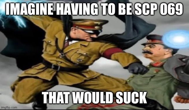 world war 2 the anime | IMAGINE HAVING TO BE SCP 069; THAT WOULD SUCK | image tagged in world war 2 the anime | made w/ Imgflip meme maker