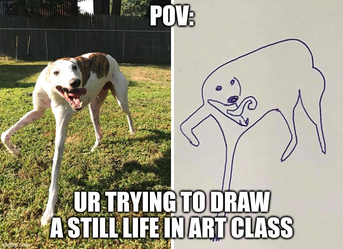 When ur so bad at art | POV:; UR TRYING TO DRAW A STILL LIFE IN ART CLASS | image tagged in weird,art | made w/ Imgflip meme maker