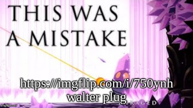 this was a mistake | https://imgflip.com/i/750ynh
walter plug | image tagged in this was a mistake | made w/ Imgflip meme maker