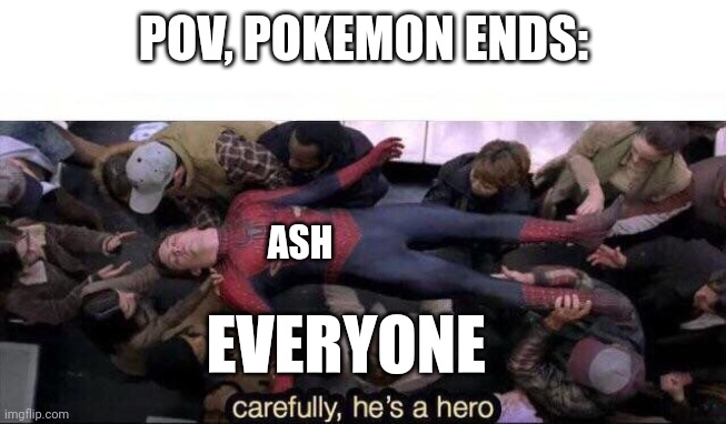 :'( | POV, POKEMON ENDS:; ASH; EVERYONE | image tagged in carefully he's a hero | made w/ Imgflip meme maker