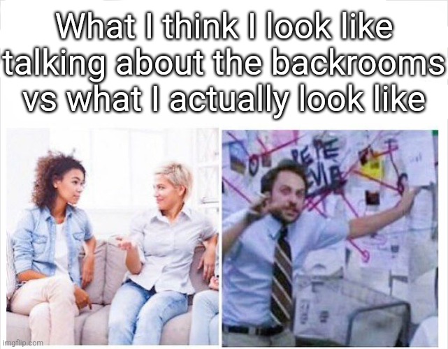 Just me? | What I think I look like talking about the backrooms vs what I actually look like | image tagged in the backrooms,backrooms | made w/ Imgflip meme maker
