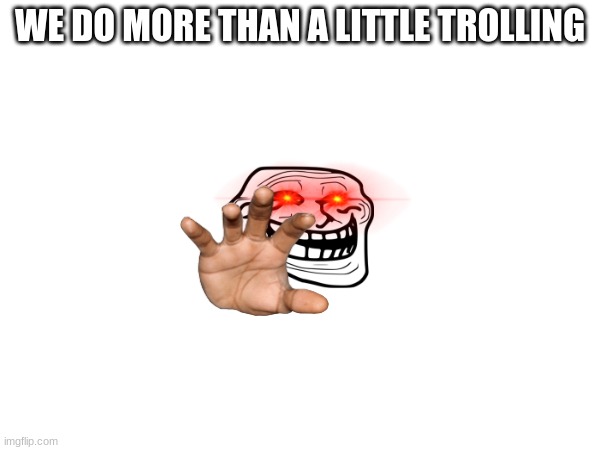 WE DO MORE THAN A LITTLE TROLLING | made w/ Imgflip meme maker