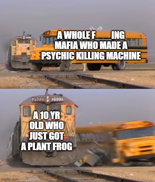 -insert creative title- | A WHOLE F___ING MAFIA WHO MADE A PSYCHIC KILLING MACHINE; A 10 YR OLD WHO JUST GOT A PLANT FROG | image tagged in a train hitting a school bus | made w/ Imgflip meme maker