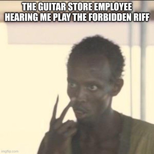 Am, E+*, C, D, F, G | THE GUITAR STORE EMPLOYEE HEARING ME PLAY THE FORBIDDEN RIFF | image tagged in memes,look at me | made w/ Imgflip meme maker