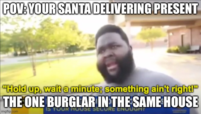 Double break in | POV: YOUR SANTA DELIVERING PRESENT; THE ONE BURGLAR IN THE SAME HOUSE | image tagged in memes | made w/ Imgflip meme maker