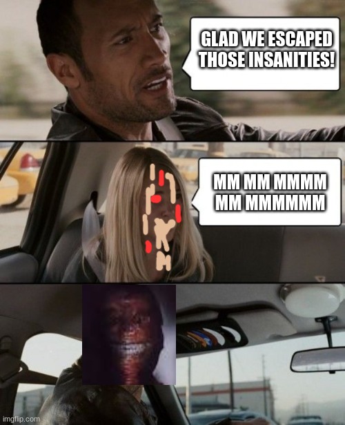 haha funny wretch cycle meme. | GLAD WE ESCAPED THOSE INSANITIES! MM MM MMMM MM MMMMMM | image tagged in the rock driving car | made w/ Imgflip meme maker