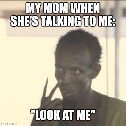 Look At Me Meme | MY MOM WHEN SHE'S TALKING TO ME:; "LOOK AT ME" | image tagged in memes,look at me | made w/ Imgflip meme maker