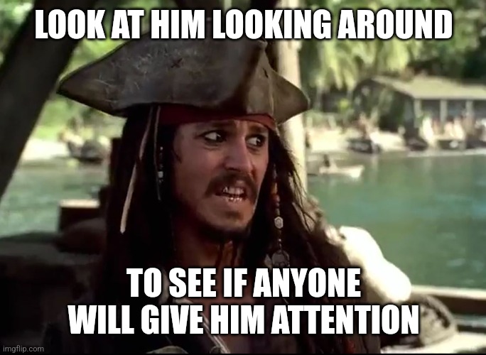 JACK WHAT | LOOK AT HIM LOOKING AROUND TO SEE IF ANYONE WILL GIVE HIM ATTENTION | image tagged in jack what | made w/ Imgflip meme maker