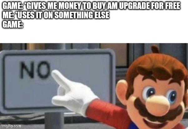 mario no sign | GAME: *GIVES ME MONEY TO BUY AM UPGRADE FOR FREE
ME: *USES IT ON SOMETHING ELSE
GAME: | image tagged in mario no sign | made w/ Imgflip meme maker