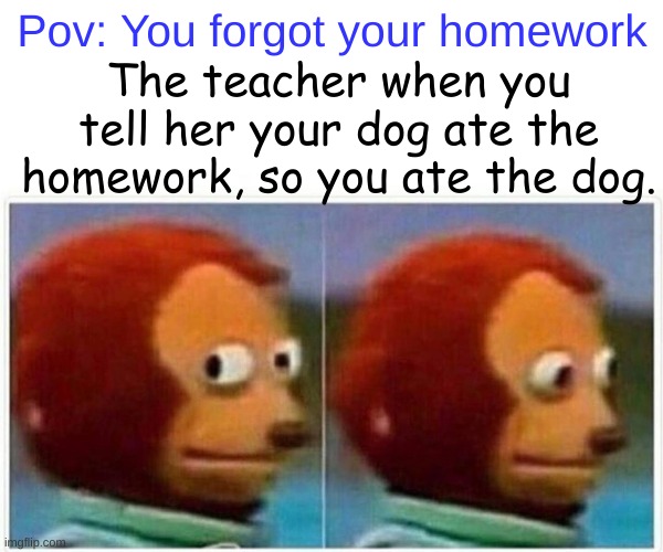 Ok then. | Pov: You forgot your homework; The teacher when you tell her your dog ate the homework, so you ate the dog. | image tagged in memes,monkey puppet | made w/ Imgflip meme maker