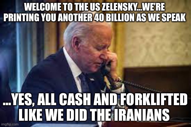 WELCOME TO THE US ZELENSKY…WE’RE PRINTING YOU ANOTHER 40 BILLION AS WE SPEAK; …YES, ALL CASH AND FORKLIFTED LIKE WE DID THE IRANIANS | image tagged in joe biden | made w/ Imgflip meme maker