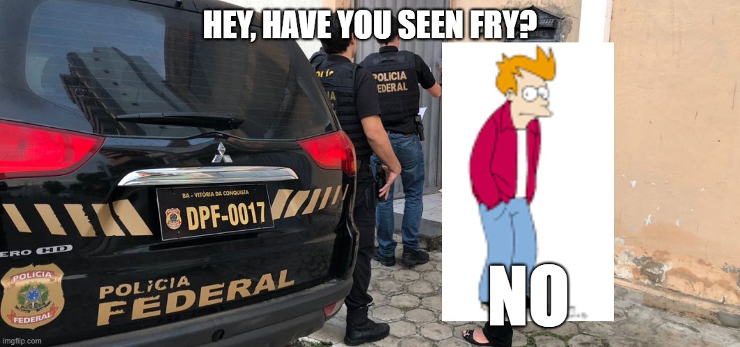 HEY, HAVE YOU SEEN FRY? NO | image tagged in policia federal | made w/ Imgflip meme maker