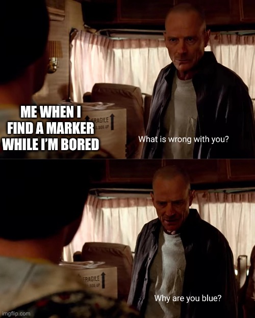 Why are you blue | ME WHEN I FIND A MARKER WHILE I’M BORED | image tagged in why are you blue,breaking bad,bored,memes | made w/ Imgflip meme maker