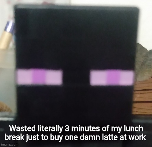 Enderman stare | Wasted literally 3 minutes of my lunch break just to buy one damn latte at work | image tagged in enderman stare | made w/ Imgflip meme maker