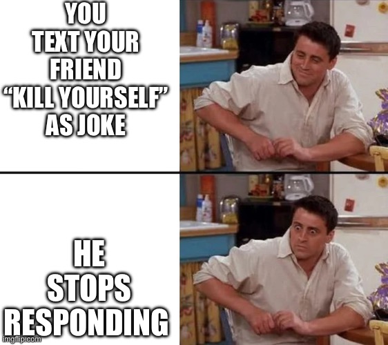 Uno dose trees quarter sinko seis | YOU TEXT YOUR FRIEND “KILL YOURSELF” AS JOKE; HE STOPS RESPONDING | image tagged in surprised joey,dark humor,texting,friends | made w/ Imgflip meme maker
