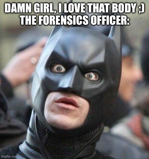 *rock eyebrow raise sound effect* | DAMN GIRL, I LOVE THAT BODY ;)
THE FORENSICS OFFICER: | image tagged in shocked batman | made w/ Imgflip meme maker