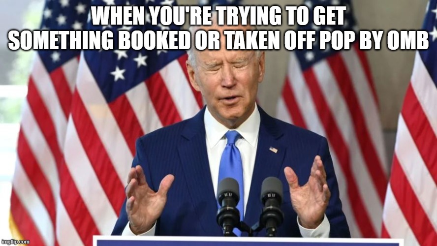 Biden in pain | WHEN YOU'RE TRYING TO GET SOMETHING BOOKED OR TAKEN OFF POP BY OMB | image tagged in biden in pain | made w/ Imgflip meme maker