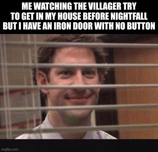 HAHAHAHAH | ME WATCHING THE VILLAGER TRY TO GET IN MY HOUSE BEFORE NIGHTFALL BUT I HAVE AN IRON DOOR WITH NO BUTTON | image tagged in office jim blinds | made w/ Imgflip meme maker