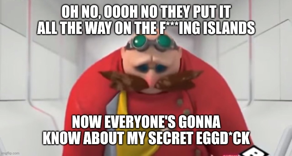 Sonic Boom - Sad Eggman | OH NO, OOOH NO THEY PUT IT ALL THE WAY ON THE F***ING ISLANDS NOW EVERYONE'S GONNA KNOW ABOUT MY SECRET EGGD*CK | image tagged in sonic boom - sad eggman | made w/ Imgflip meme maker