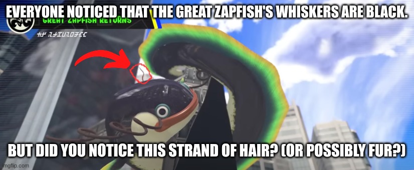 Was the great zapfish infected by the fuzzy ink? | EVERYONE NOTICED THAT THE GREAT ZAPFISH'S WHISKERS ARE BLACK. BUT DID YOU NOTICE THIS STRAND OF HAIR? (OR POSSIBLY FUR?) | image tagged in theory | made w/ Imgflip meme maker