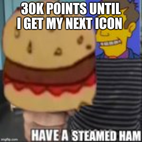 Have a steamed ham | 30K POINTS UNTIL I GET MY NEXT ICON | image tagged in have a steamed ham | made w/ Imgflip meme maker