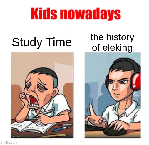 Kids nowadays | Study Time; the history of eleking | image tagged in kids nowadays | made w/ Imgflip meme maker