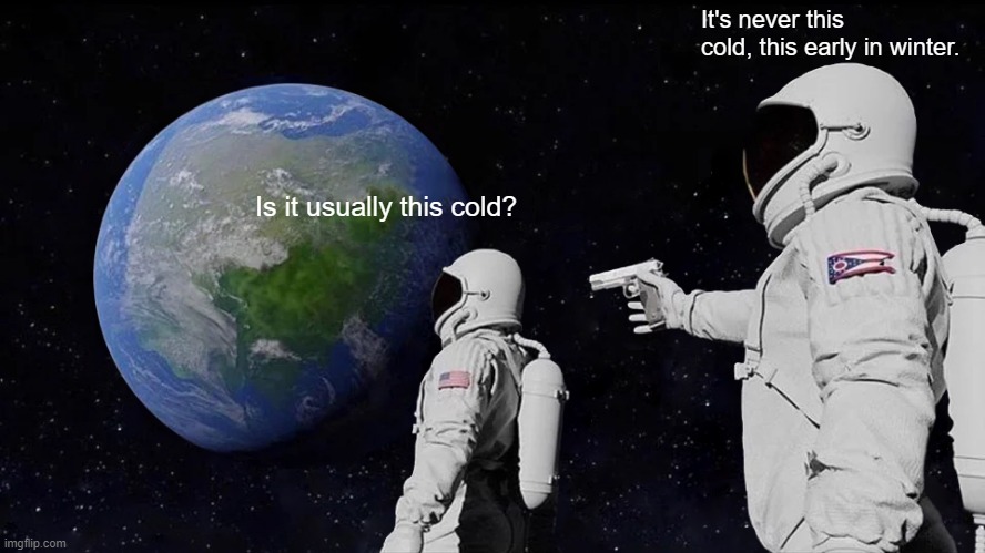 Always Has Been | It's never this cold, this early in winter. Is it usually this cold? | image tagged in memes,always has been | made w/ Imgflip meme maker