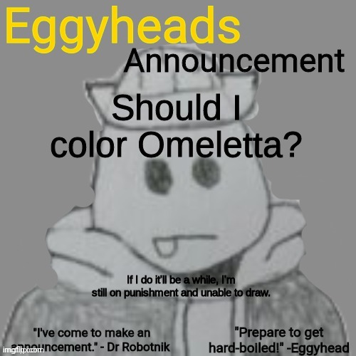 Eggyheads Announcement 2.0 | Should I color Omeletta? If I do it'll be a while, I'm still on punishment and unable to draw. | image tagged in eggyheads announcement 2 0 | made w/ Imgflip meme maker