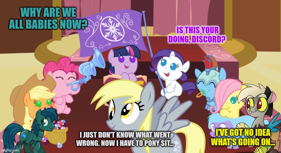 Pony timewarp | WHY ARE WE ALL BABIES NOW? IS THIS YOUR DOING, DISCORD? I'VE GOT NO IDEA WHAT'S GOING ON... I JUST DON'T KNOW WHAT WENT WRONG. NOW I HAVE TO PONY SIT... | image tagged in timewarp,pony,discord,derpy hooves facts,but why why would you do that | made w/ Imgflip meme maker