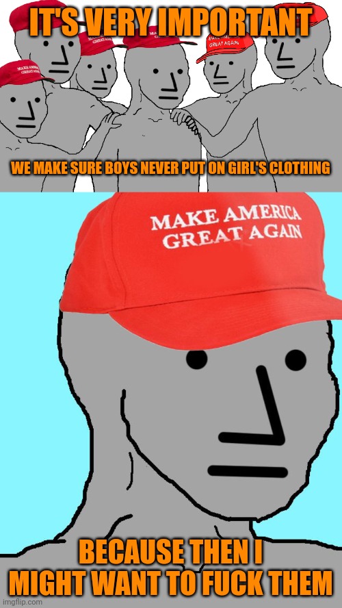 IT'S VERY IMPORTANT WE MAKE SURE BOYS NEVER PUT ON GIRL'S CLOTHING BECAUSE THEN I MIGHT WANT TO FUCK THEM | image tagged in npc maga,maga npc | made w/ Imgflip meme maker