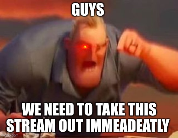 Mr incredible mad | GUYS; WE NEED TO TAKE THIS STREAM OUT IMMEADEATLY | image tagged in mr incredible mad | made w/ Imgflip meme maker