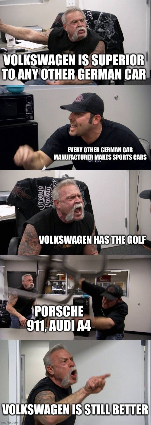 Based Volkswagen Fan | VOLKSWAGEN IS SUPERIOR TO ANY OTHER GERMAN CAR; EVERY OTHER GERMAN CAR MANUFACTURER MAKES SPORTS CARS; VOLKSWAGEN HAS THE GOLF; PORSCHE 911, AUDI A4; VOLKSWAGEN IS STILL BETTER | image tagged in memes,american chopper argument | made w/ Imgflip meme maker