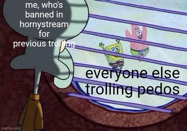 Squidward window | me, who's banned in hornystream for previous trolling; everyone else trolling pedos | image tagged in squidward window | made w/ Imgflip meme maker