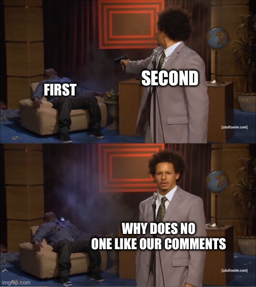 Yes | SECOND; FIRST; WHY DOES NO ONE LIKE OUR COMMENTS | image tagged in memes,who killed hannibal | made w/ Imgflip meme maker