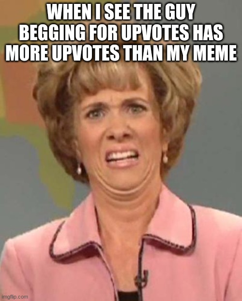 Disgusted Kristin Wiig | WHEN I SEE THE GUY BEGGING FOR UPVOTES HAS MORE UPVOTES THAN MY MEME | image tagged in disgusted kristin wiig | made w/ Imgflip meme maker