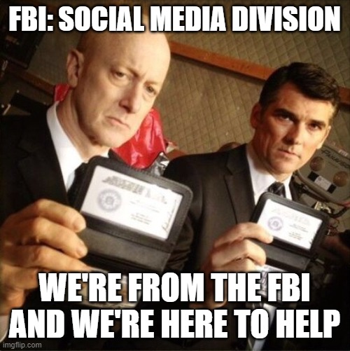 FBI | FBI: SOCIAL MEDIA DIVISION; WE'RE FROM THE FBI AND WE'RE HERE TO HELP | image tagged in fbi | made w/ Imgflip meme maker