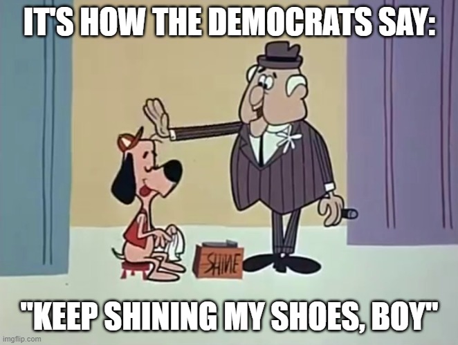 Underdog Shoeshine Boy | IT'S HOW THE DEMOCRATS SAY: "KEEP SHINING MY SHOES, BOY" | image tagged in underdog shoeshine boy | made w/ Imgflip meme maker