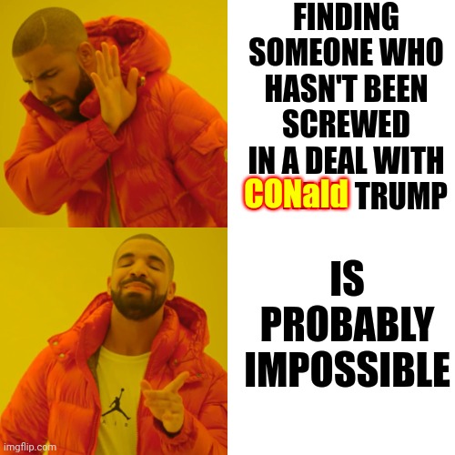 CONald Trump | FINDING SOMEONE WHO HASN'T BEEN SCREWED IN A DEAL WITH
CONALD TRUMP; CONald; IS PROBABLY IMPOSSIBLE | image tagged in memes,drake hotline bling,perfect,trump is a con man,trump lies,lock him up | made w/ Imgflip meme maker