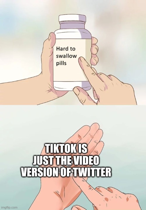 the sooner you accept this the better | TIKTOK IS JUST THE VIDEO VERSION OF TWITTER | image tagged in memes,hard to swallow pills,tiktok,twitter | made w/ Imgflip meme maker