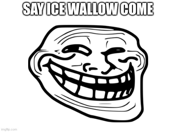 SAY ICE WALLOW COME | made w/ Imgflip meme maker