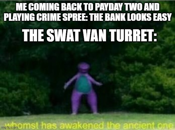 Payday two | ME COMING BACK TO PAYDAY TWO AND PLAYING CRIME SPREE: THE BANK LOOKS EASY; THE SWAT VAN TURRET: | image tagged in whomst has awakened the ancient one | made w/ Imgflip meme maker