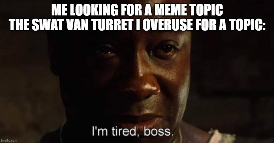 i still do that | ME LOOKING FOR A MEME TOPIC
THE SWAT VAN TURRET I OVERUSE FOR A TOPIC: | image tagged in i'm tired boss,because,im,bad,im bad shamon | made w/ Imgflip meme maker