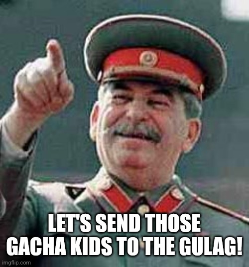 Stalin Gulag | LET'S SEND THOSE GACHA KIDS TO THE GULAG! | image tagged in stalin gulag | made w/ Imgflip meme maker