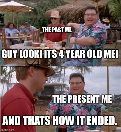 See Nobody Cares | THE PAST ME; GUY LOOK! ITS 4 YEAR OLD ME! THE PRESENT ME; AND THATS HOW IT ENDED. | image tagged in memes,see nobody cares | made w/ Imgflip meme maker