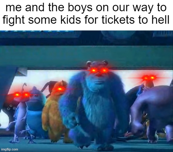 Me and the boys | me and the boys on our way to fight some kids for tickets to hell | image tagged in me and the boys | made w/ Imgflip meme maker