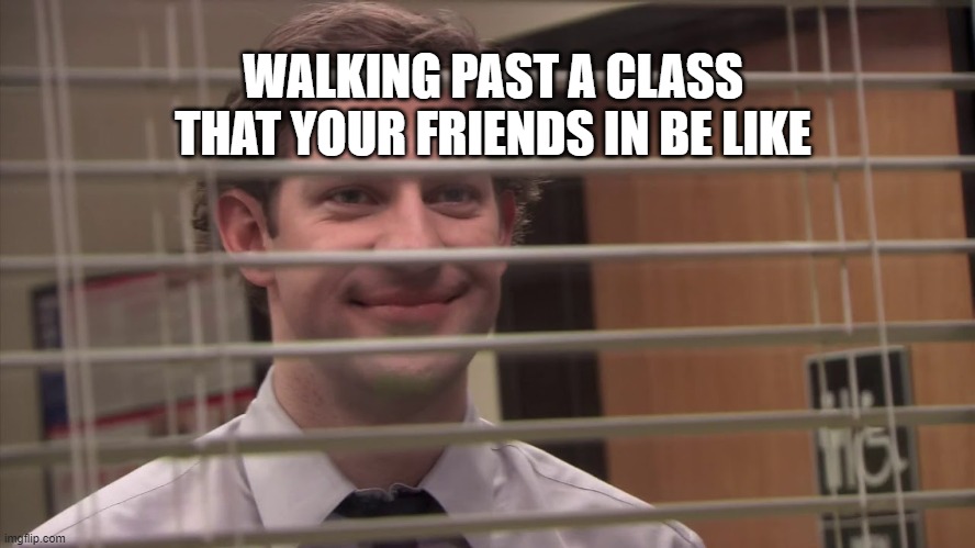 Jim looking through blinds | WALKING PAST A CLASS THAT YOUR FRIENDS IN BE LIKE | image tagged in jim looking through blinds,creepy condescending wonka,school,stop reading the tags | made w/ Imgflip meme maker