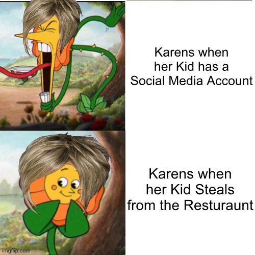 Cuphead Flower | Karens when her Kid has a Social Media Account; Karens when her Kid Steals from the Resturaunt | image tagged in cuphead flower,karen,memes,social media,karens,funny | made w/ Imgflip meme maker