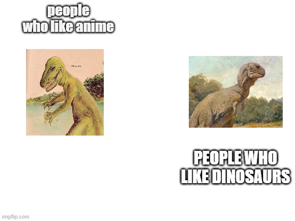 people who like dinosaurs compared to people who like anime | people who like anime; PEOPLE WHO LIKE DINOSAURS | image tagged in funni | made w/ Imgflip meme maker